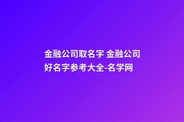 金融公司取名字 金融公司好名字参考大全-名学网-第1张-公司起名-玄机派